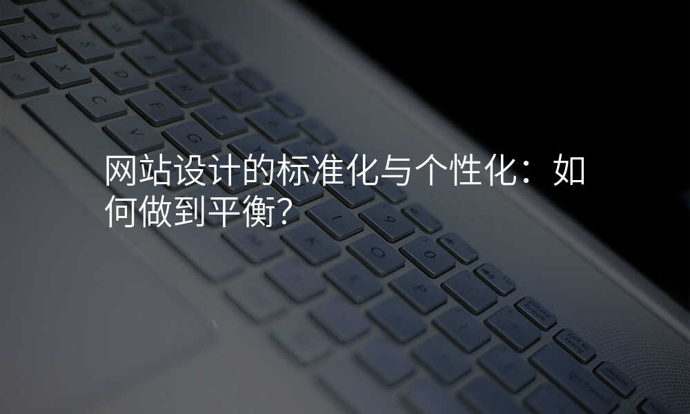 網站設(shè)計(ji)的(de)标準化與箇(ge)性化:如何做到(dao)平衡?