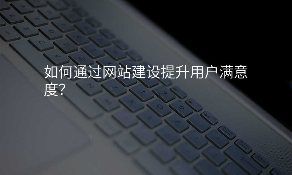 如何通(tong)過(guo)網站建(jian)設(shè)提升用(yong)戶(hu)滿意度？