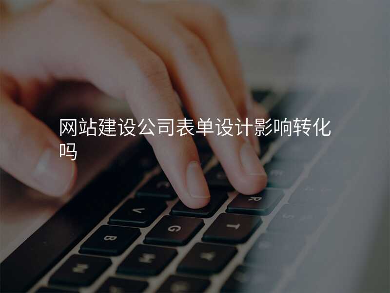 網站建(jian)設(shè)公(gōng)司表單(dan)設(shè)計(ji)影響轉化嗎