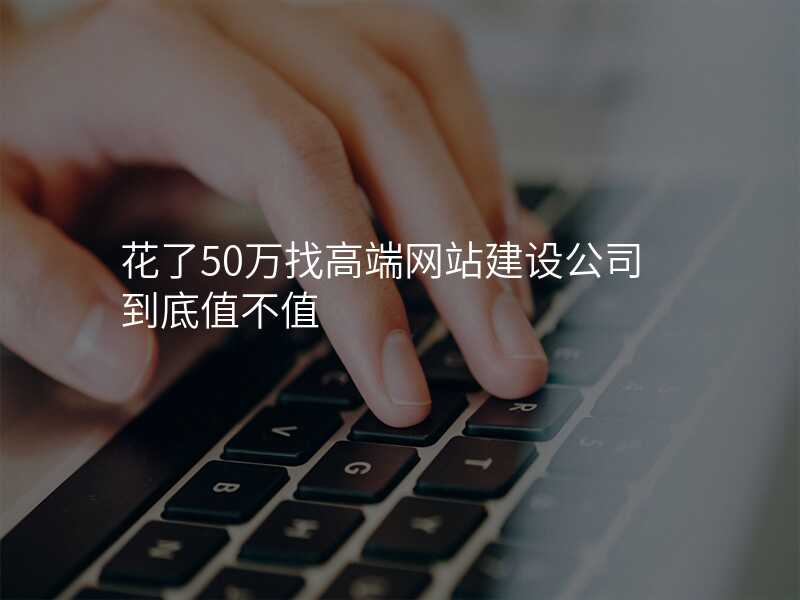 花(huā)了(le)50萬找高(gao)端網站建(jian)設(shè)公(gōng)司到(dao)底值不值