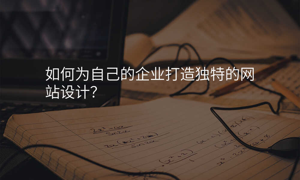 如何爲(wei)自己的(de)齊(qi)業打造(zao)獨特的(de)網站設(shè)計(ji)?