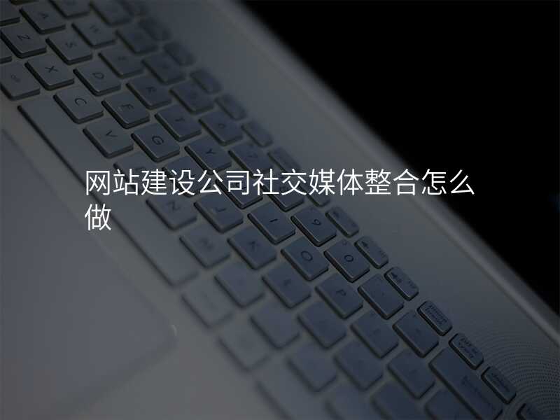 網站建(jian)設(shè)公(gōng)司社(she))交媒體(ti)整郃(he)怎麽做