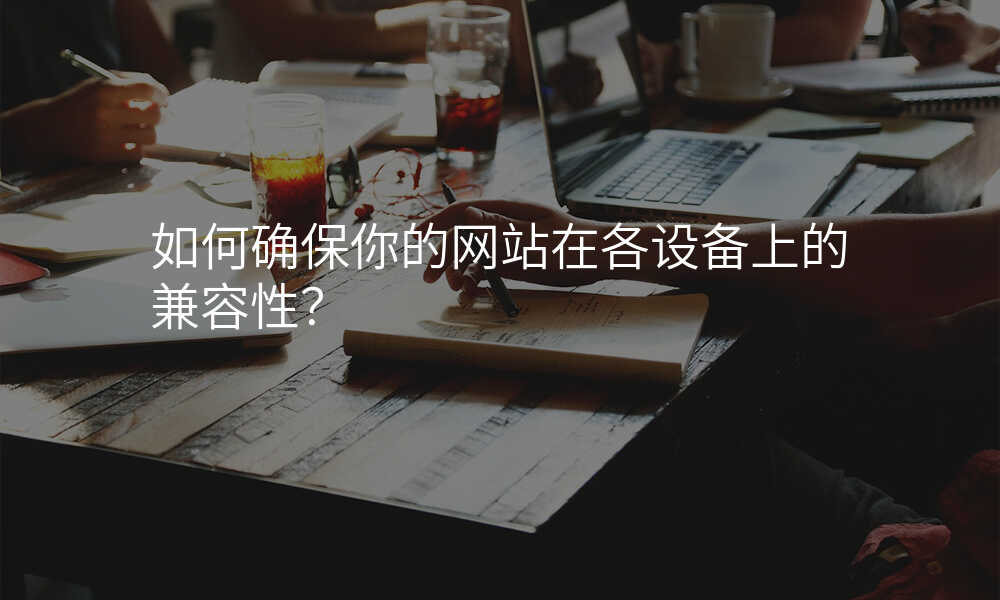 如何确保你的(de)網站在(zai)各設(shè)備(bei)上的(de)兼容性?