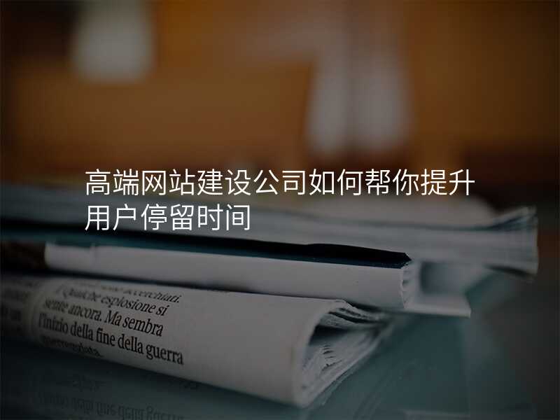 高(gao)端網站建(jian)設(shè)公(gōng)司如何幫你提升用(yong)戶(hu)停留時間