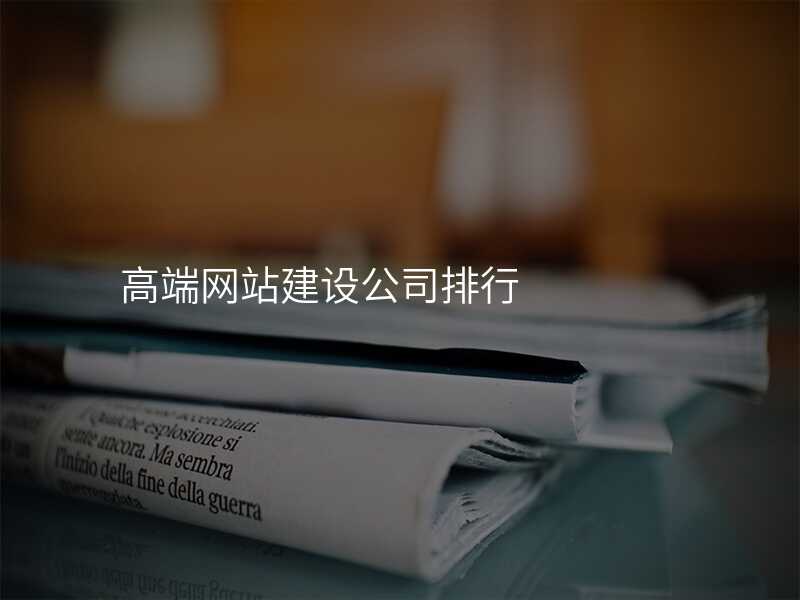 高(gao)端網站建(jian)設(shè)公(gōng)司排(pai)行