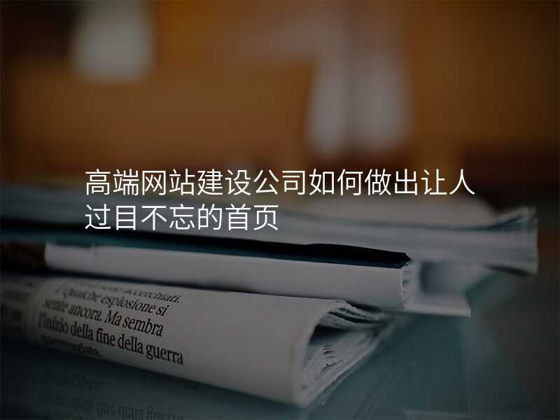 高(gao)端網站建(jian)設(shè)公(gōng)司如何做出讓人(ren)過(guo)目(mu)不忘的(de)首頁(yè)