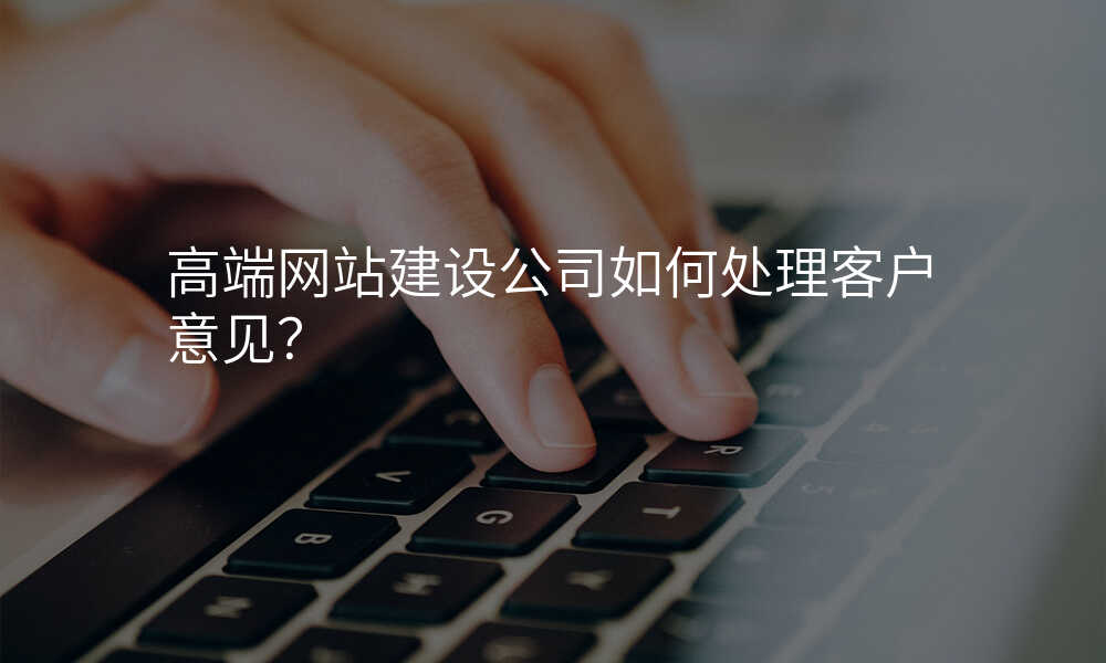 高(gao)端網站建(jian)設(shè)公(gōng)司如何處理(li)客戶(hu)意見?