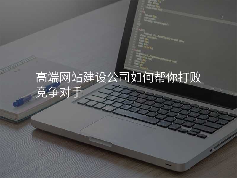 高(gao)端網站建(jian)設(shè)公(gōng)司如何幫你打敗競争對手