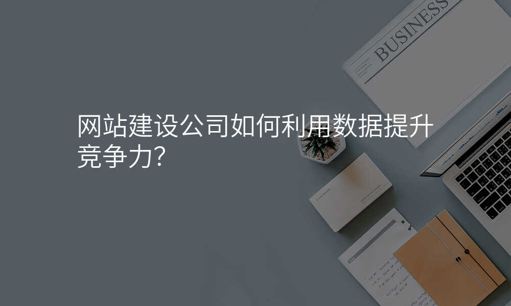 網站建(jian)設(shè)公(gōng)司如何利用(yong)數(shu)據提升競争力(li)?