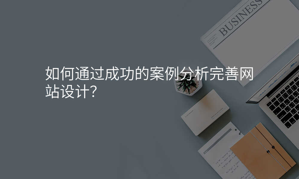 如何通(tong)過(guo)成(cheng)功的(de)案例分(fēn)析完善(shan)網站設(shè)計(ji)?