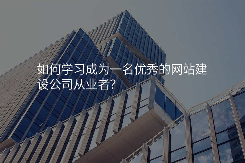 如何學(xué)習成(cheng)爲(wei)一(yi)名(míng)優(you)秀的(de)網站建(jian)設(shè)公(gōng)司從(cong)業者?