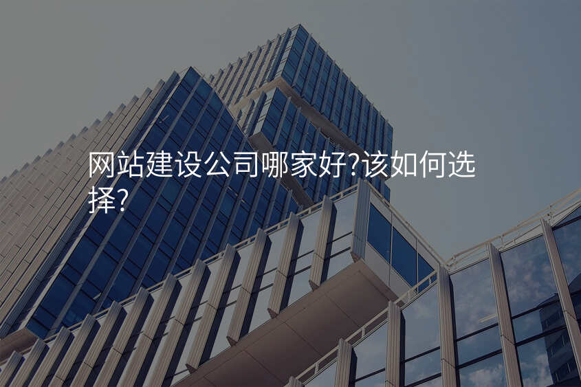 網站建(jian)設(shè)公(gōng)司哪傢(jia)好?該如何選擇?