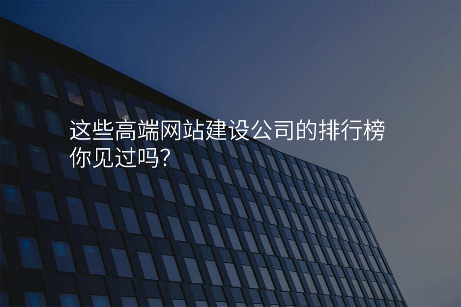 這些高(gao)端網站建(jian)設(shè)公(gōng)司的(de)排(pai)行榜你見過(guo)嗎?
