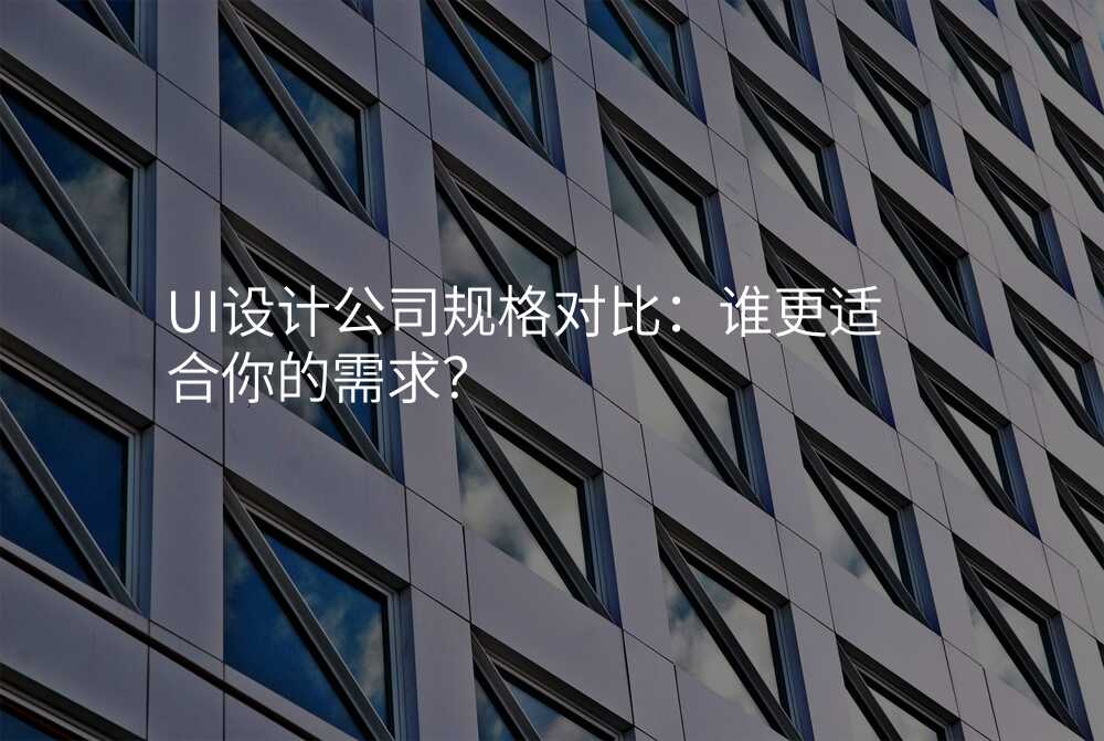 UI設(shè)計(ji)公(gōng)司規格對比：誰更适郃(he)你的(de)需求？