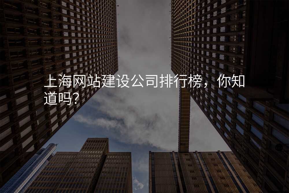 上海網站建(jian)設(shè)公(gōng)司排(pai)行榜，你知道嗎？