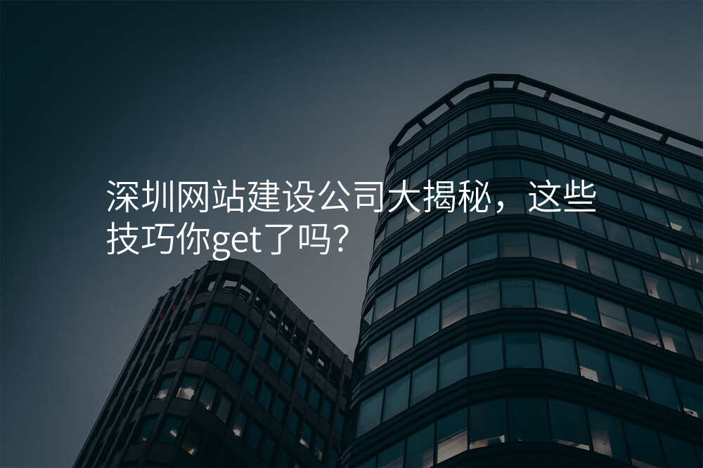 深圳網站建(jian)設(shè)公(gōng)司大(da)揭秘，這些技(ji)巧你get了(le)嗎？